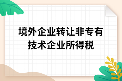 境外企業(yè)轉(zhuǎn)讓非專(zhuān)有技術(shù)至中國(guó)境內(nèi)的企業(yè)所得稅稅務(wù)處理解析